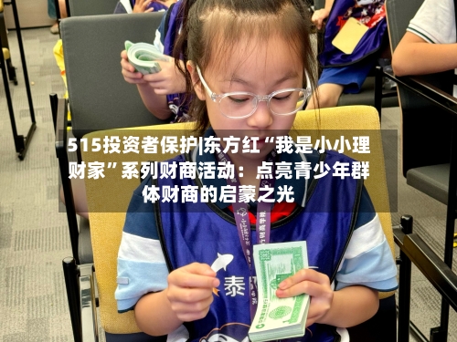 515投资者保护|东方红“我是小小理财家	”系列财商活动：点亮青少年群体财商的启蒙之光-第2张图片