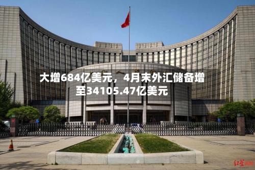 大增684亿美元，4月末外汇储备增至34105.47亿美元-第3张图片