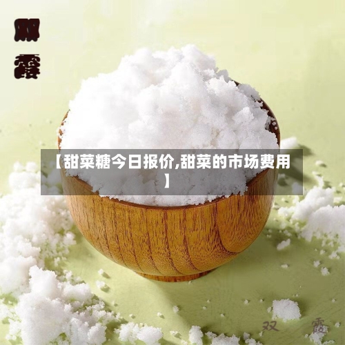 【甜菜糖今日报价,甜菜的市场费用】-第3张图片