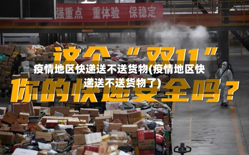疫情地区快递送不送货物(疫情地区快递送不送货物了)-第3张图片