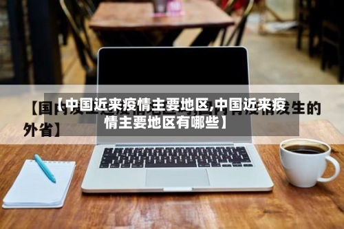 【中国近来疫情主要地区,中国近来疫情主要地区有哪些】