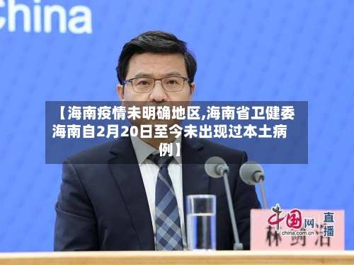 【海南疫情未明确地区,海南省卫健委海南自2月20日至今未出现过本土病例】