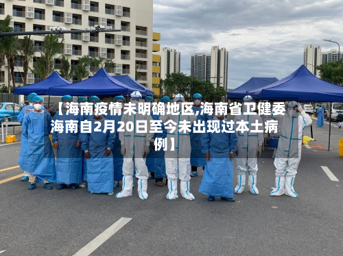 【海南疫情未明确地区,海南省卫健委海南自2月20日至今未出现过本土病例】-第3张图片