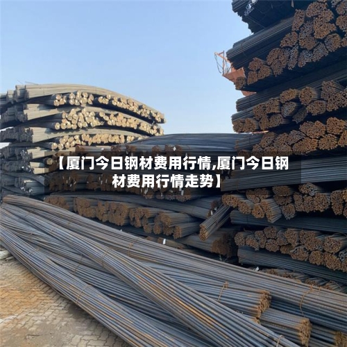【厦门今日钢材费用行情,厦门今日钢材费用行情走势】-第2张图片