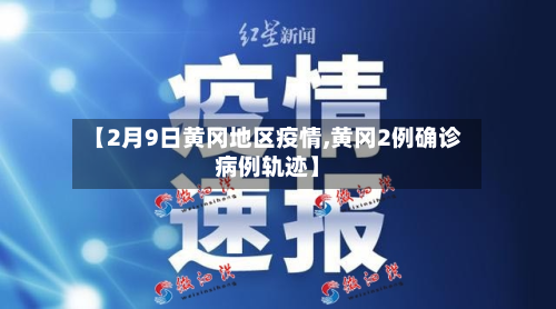 【2月9日黄冈地区疫情,黄冈2例确诊病例轨迹】