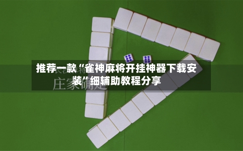 推荐一款“雀神麻将开挂神器下载安装”细辅助教程分享