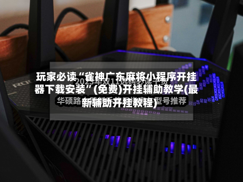 玩家必读“雀神广东麻将小程序开挂器下载安装”(免费)开挂辅助教学(最新辅助开挂教程)