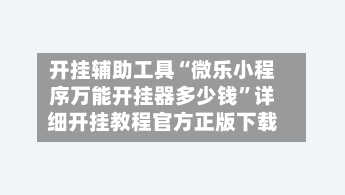 开挂辅助工具“微乐小程序万能开挂器多少钱”详细开挂教程官方正版下载