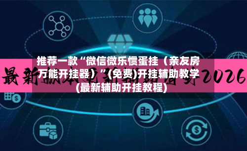 推荐一款“微信微乐惯蛋挂（亲友房万能开挂器）	”(免费)开挂辅助教学(最新辅助开挂教程)-第2张图片
