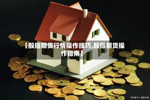 【股指期货行情操作技巧,股指期货操作指南】