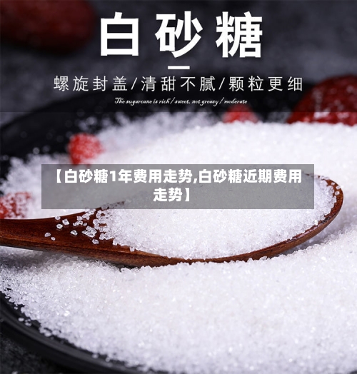 【白砂糖1年费用走势,白砂糖近期费用走势】-第2张图片