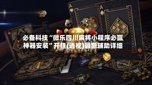 必备科技“微乐四川麻将小程序必赢神器安装”开挂(透视)最新辅助详细