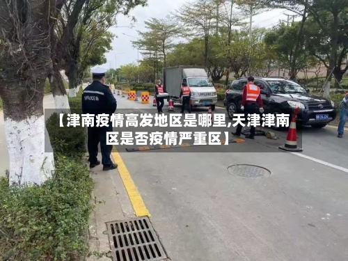 【津南疫情高发地区是哪里,天津津南区是否疫情严重区】-第2张图片