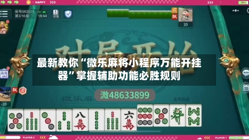 最新教你“微乐麻将小程序万能开挂器”掌握辅助功能必胜规则-第3张图片