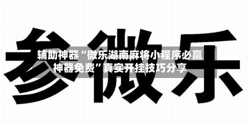辅助神器“微乐湖南麻将小程序必赢神器免费”真实开挂技巧分享