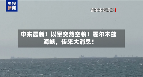 中东最新！以军突然空袭！霍尔木兹海峡，传来大消息！-第2张图片