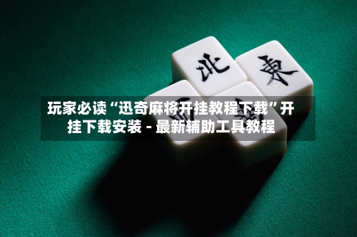 玩家必读“迅奇麻将开挂教程下载”开挂下载安装 - 最新辅助工具教程