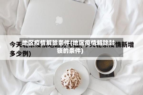 地区疫情解除条件(地区疫情解除封锁的条件)-第2张图片