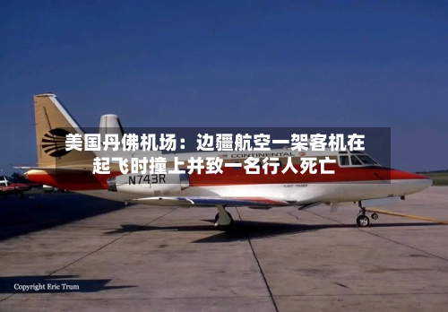 美国丹佛机场：边疆航空一架客机在起飞时撞上并致一名行人死亡
