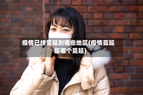 疫情已经蔓延到哪些地区(疫情蔓延是哪个蔓延)