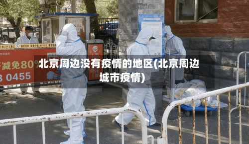 北京周边没有疫情的地区(北京周边城市疫情)-第3张图片