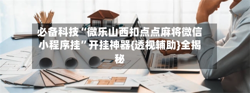 必备科技“微乐山西扣点点麻将微信小程序挂”开挂神器{透视辅助}全揭秘