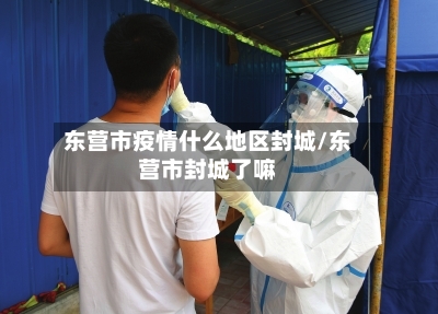 东营市疫情什么地区封城/东营市封城了嘛