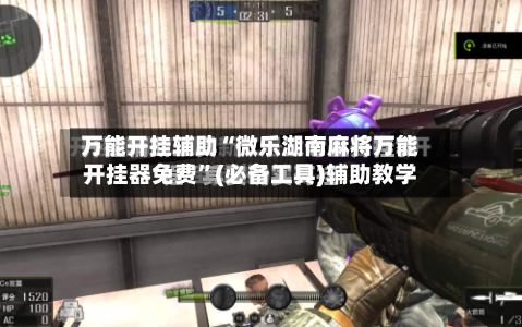 万能开挂辅助“微乐湖南麻将万能开挂器免费”(必备工具)辅助教学