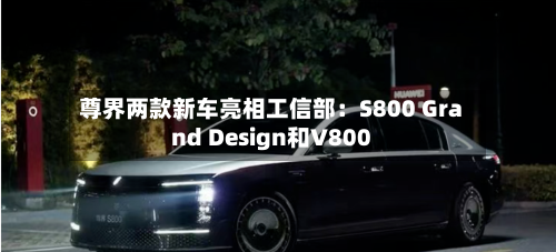 尊界两款新车亮相工信部：S800 Grand Design和V800-第2张图片