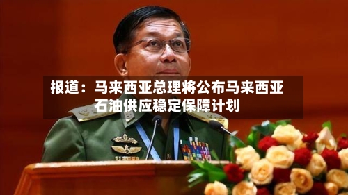 报道：马来西亚总理将公布马来西亚石油供应稳定保障计划