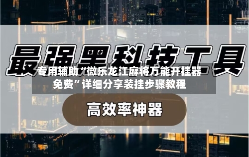 专用辅助“微乐龙江麻将万能开挂器免费”详细分享装挂步骤教程