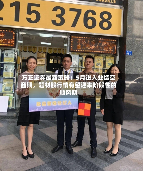 方正证券最新策略：5月进入业绩空窗期，题材股行情有望迎来阶段性的顺风期
