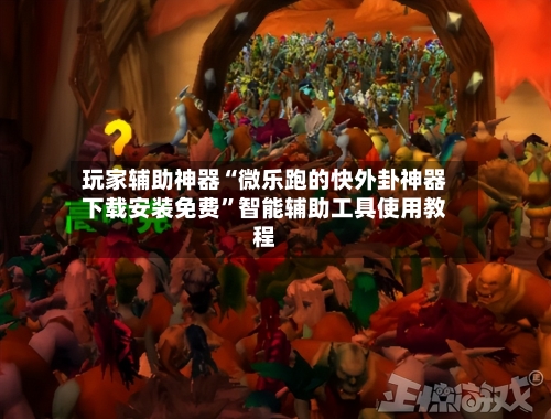 玩家辅助神器“微乐跑的快外卦神器下载安装免费	”智能辅助工具使用教程-第3张图片