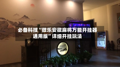 必备科技“微乐安徽麻将万能开挂器通用版”详细开挂玩法-第3张图片
