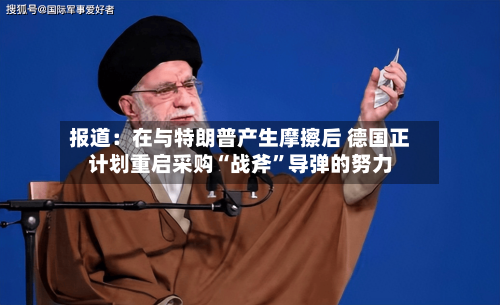 报道：在与特朗普产生摩擦后 德国正计划重启采购“战斧”导弹的努力