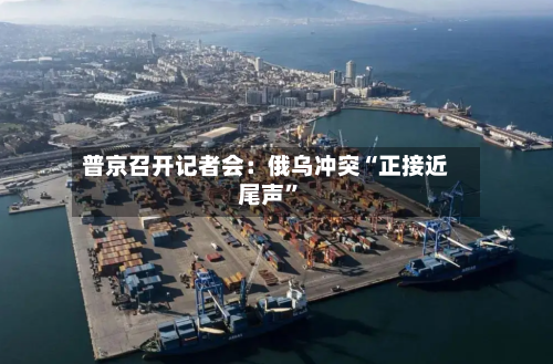 普京召开记者会：俄乌冲突“正接近尾声”