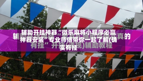 辅助开挂神器“微乐麻将小程序必赢神器安装”专业师傅带你一起了解(确实有挂
