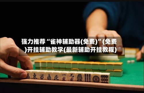 强力推荐“雀神辅助器(免费)”(免费)开挂辅助教学(最新辅助开挂教程)