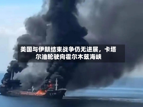 美国与伊朗结束战争仍无进展	，卡塔尔油轮驶向霍尔木兹海峡-第3张图片