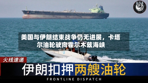 美国与伊朗结束战争仍无进展，卡塔尔油轮驶向霍尔木兹海峡
