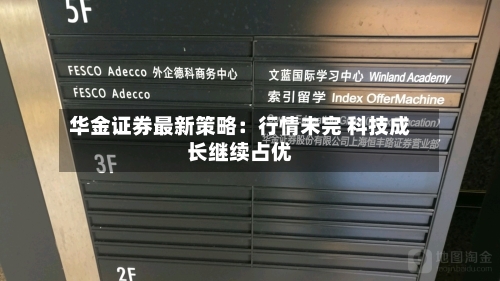 华金证券最新策略：行情未完 科技成长继续占优