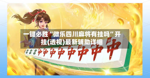 一键必胜“微乐四川麻将有挂吗	”开挂(透视)最新辅助详细-第2张图片