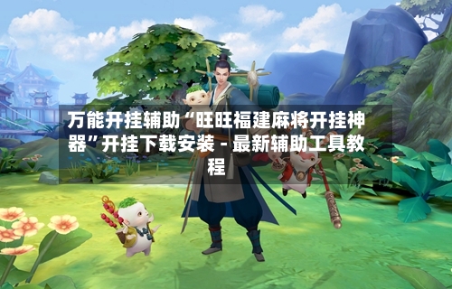 万能开挂辅助“旺旺福建麻将开挂神器”开挂下载安装 - 最新辅助工具教程
