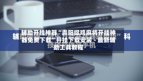 辅助开挂神器“贵阳捉鸡麻将开挂神器免费下载”开挂下载安装 - 最新辅助工具教程