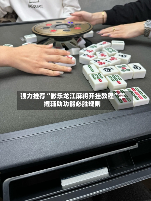 强力推荐“微乐龙江麻将开挂教程”掌握辅助功能必胜规则