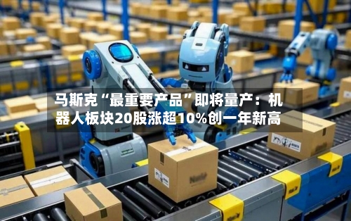马斯克“最重要产品”即将量产：机器人板块20股涨超10%创一年新高-第3张图片
