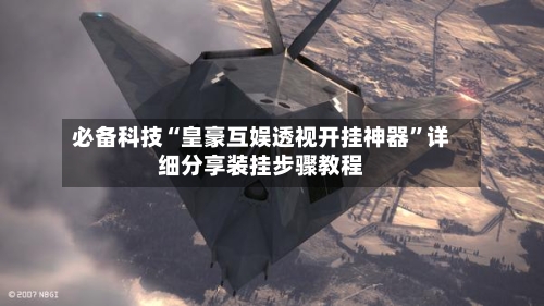 必备科技“皇豪互娱透视开挂神器”详细分享装挂步骤教程