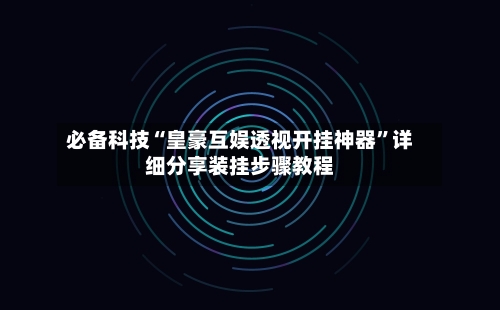 必备科技“皇豪互娱透视开挂神器”详细分享装挂步骤教程-第3张图片