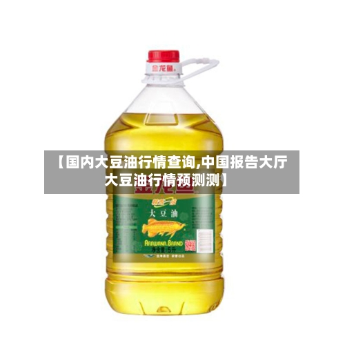 【国内大豆油行情查询,中国报告大厅大豆油行情预测测】-第2张图片