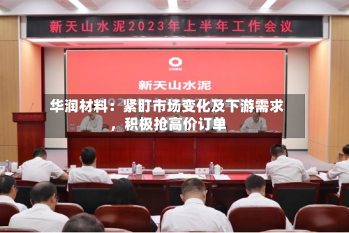 华润材料：紧盯市场变化及下游需求	，积极抢高价订单-第2张图片